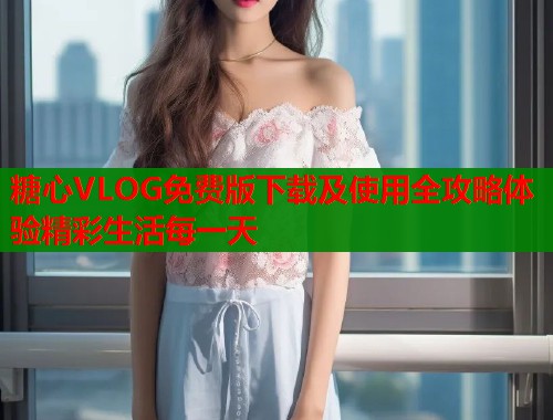 糖心VLOG免费版下载及使用全攻略体验精彩生活每一天