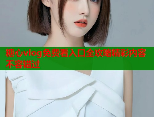 糖心vlog免费看入口全攻略精彩内容不容错过