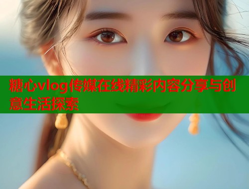 糖心vlog传媒在线精彩内容分享与创意生活探索
