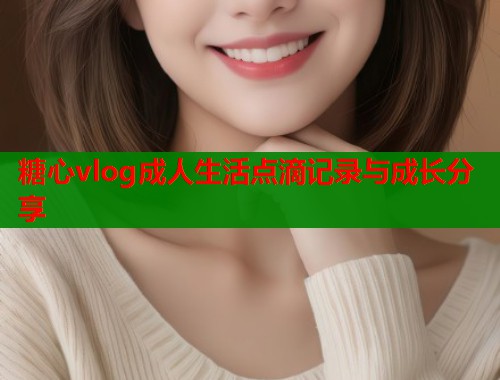 糖心vlog成人生活点滴记录与成长分享  第2张