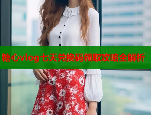 糖心vlog七天兑换码领取攻略全解析