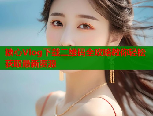糖心Vlog下载二维码全攻略教你轻松获取最新资源