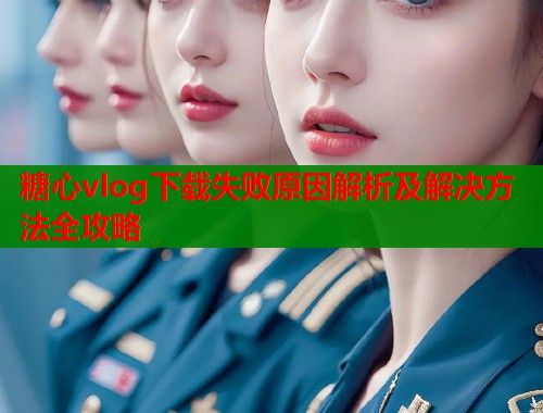 糖心vlog下载失败原因解析及解决方法全攻略  第2张