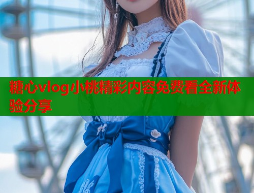 糖心vlog小桃精彩内容免费看全新体验分享