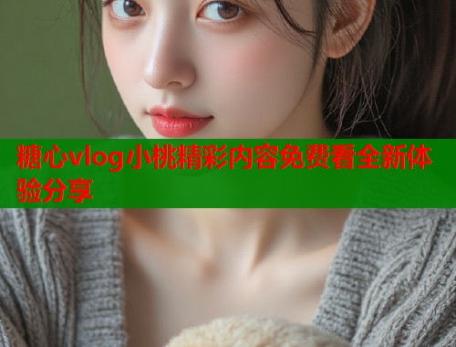 糖心vlog小桃精彩内容免费看全新体验分享  第2张