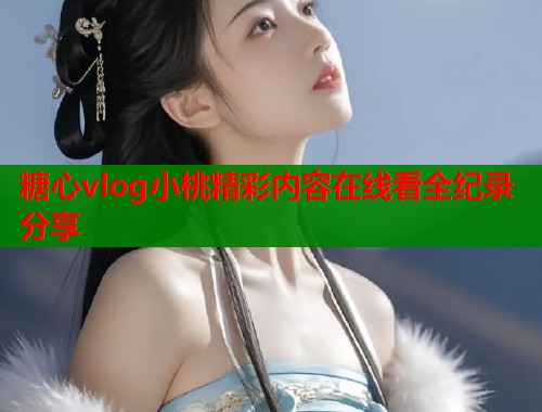 糖心vlog小桃精彩内容在线看全纪录分享