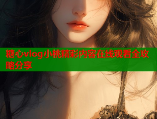 糖心vlog小桃精彩内容在线观看全攻略分享  第2张