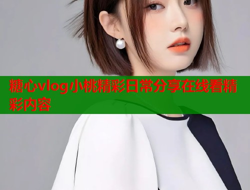 糖心vlog小桃精彩日常分享在线看精彩内容