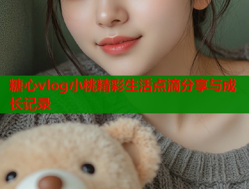 糖心vlog小桃精彩生活点滴分享与成长记录