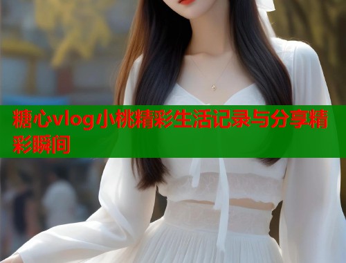 糖心vlog小桃精彩生活记录与分享精彩瞬间