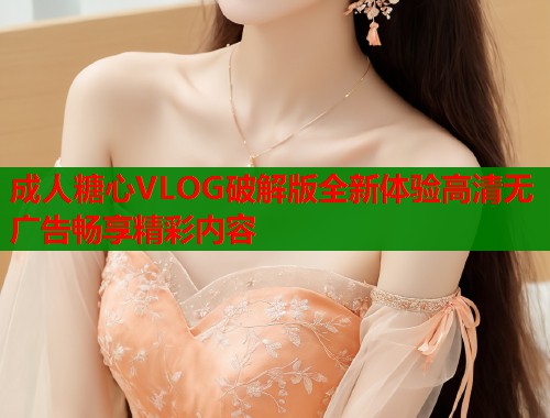 成人糖心VLOG破解版全新体验高清无广告畅享精彩内容  第2张