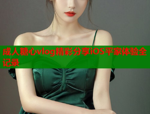 成人糖心vlog精彩分享iOS平家体验全记录  第2张
