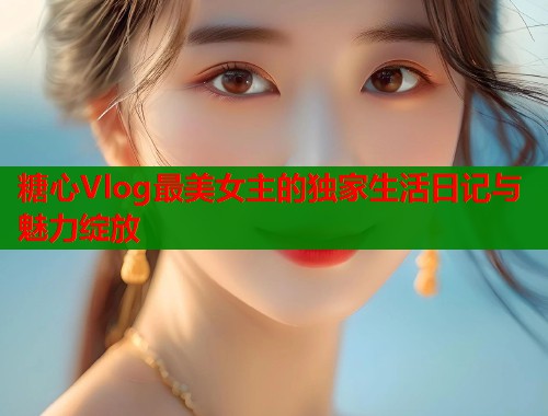 糖心Vlog最美女主的独家生活日记与魅力绽放  第1张