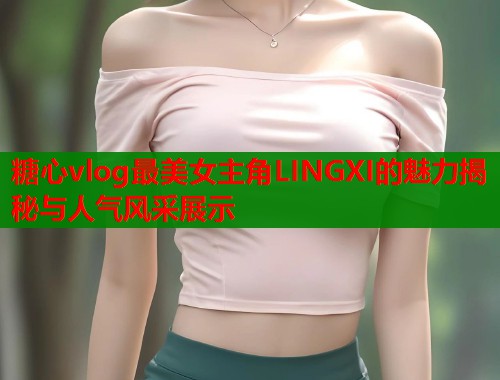 糖心vlog最美女主角LINGXI的魅力揭秘与人气风采展示  第1张