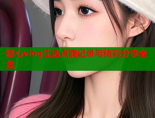 糖心vlog生活点滴记录与精彩分享全集
