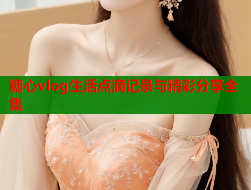 糖心vlog生活点滴记录与精彩分享全集  第2张