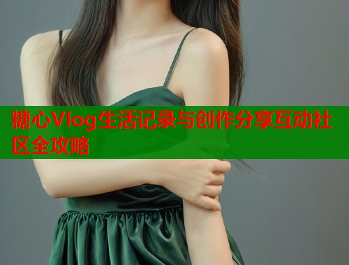 糖心Vlog生活记录与创作分享互动社区全攻略
