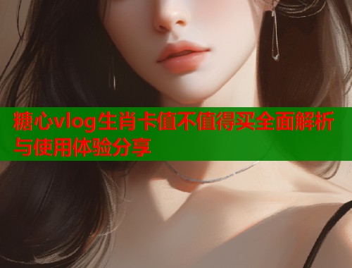 糖心vlog生肖卡值不值得买全面解析与使用体验分享  第2张