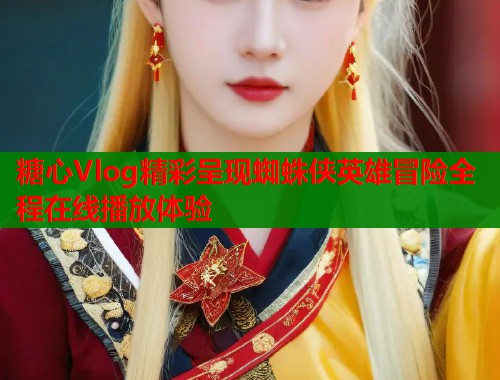 糖心Vlog精彩呈现蜘蛛侠英雄冒险全程在线播放体验