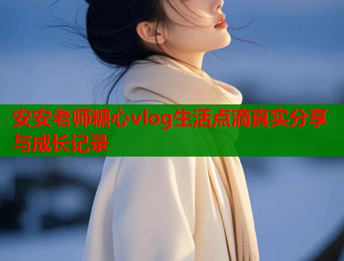 安安老师糖心vlog生活点滴真实分享与成长记录