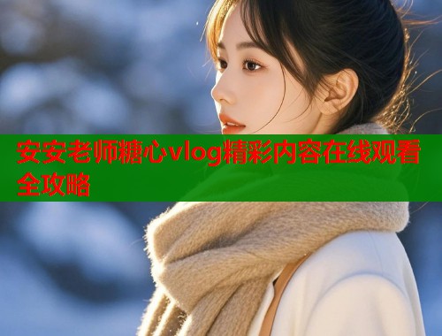 安安老师糖心vlog精彩内容在线观看全攻略  第2张