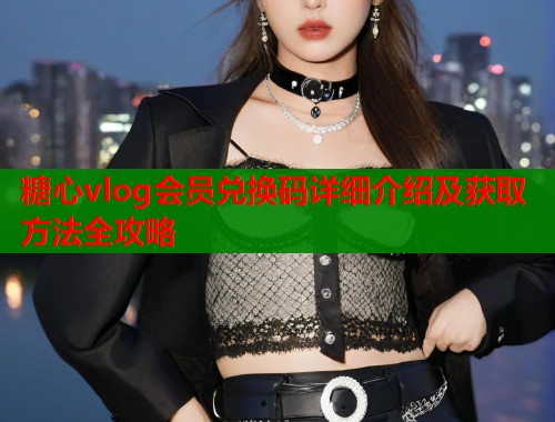 糖心vlog会员兑换码详细介绍及获取方法全攻略