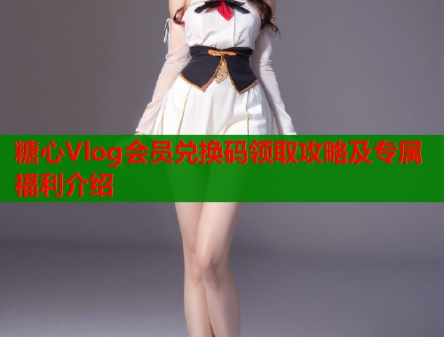 糖心Vlog会员兑换码领取攻略及专属福利介绍