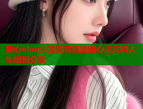 糖心vlog失落者寄语温暖心灵共鸣人生感悟分享