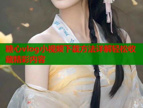 糖心vlog小视频下载方法详解轻松收藏精彩内容