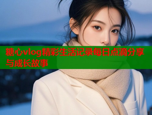 糖心vlog精彩生活记录每日点滴分享与成长故事