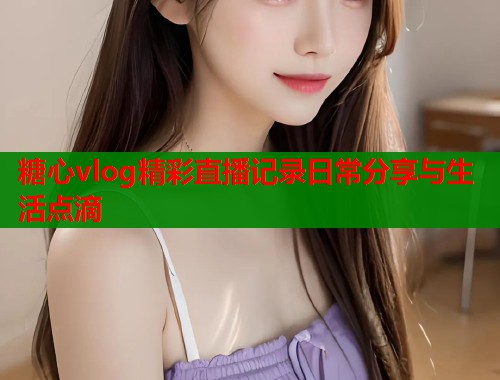 糖心vlog精彩直播记录日常分享与生活点滴