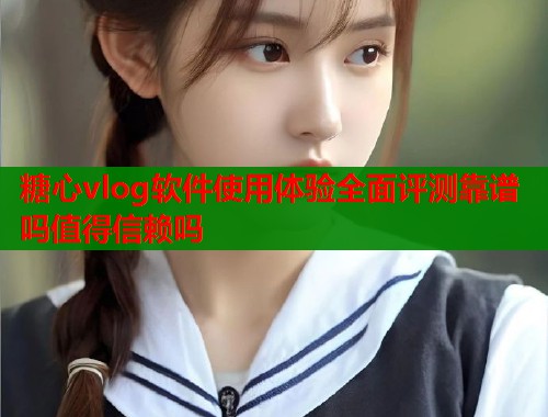 糖心vlog软件使用体验全面评测靠谱吗值得信赖吗