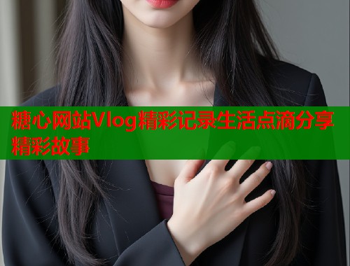 糖心网站Vlog精彩记录生活点滴分享精彩故事