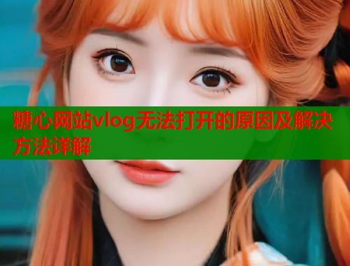 糖心网站vlog无法打开的原因及解决方法详解  第2张