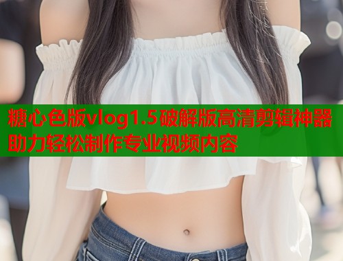 糖心色版vlog1.5破解版高清剪辑神器助力轻松制作专业视频内容  第2张