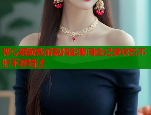 糖心蛋游戏解说精彩瞬间全记录欢乐不断不容错过  第2张