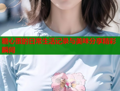 糖心蛋的日常生活记录与美味分享精彩瞬间
