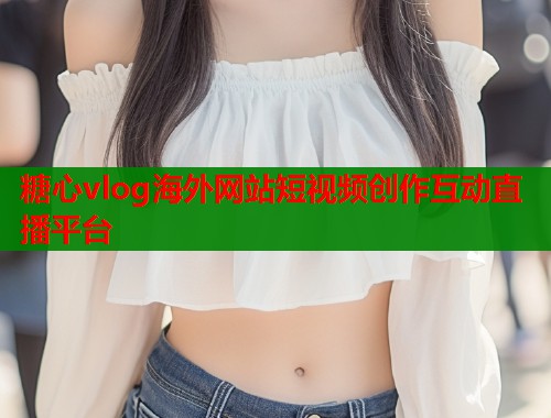 糖心vlog海外网站短视频创作互动直播平台