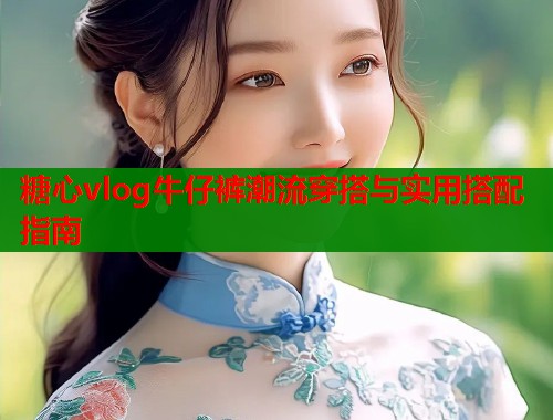糖心vlog牛仔裤潮流穿搭与实用搭配指南