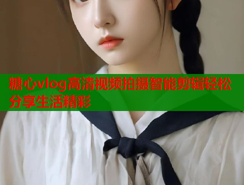 糖心vlog高清视频拍摄智能剪辑轻松分享生活精彩  第2张
