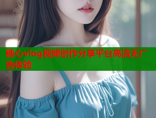 糖心vlog视频创作分享平台高清无广告体验